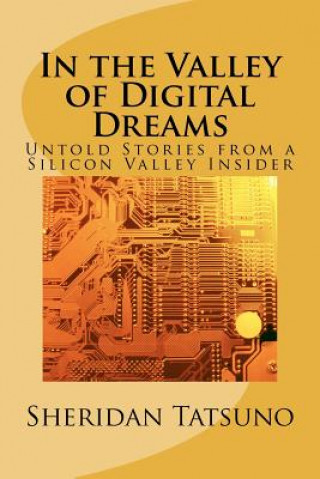 Kniha In the Valley of Digital Dreams: Untold Stories From a Silicon Valley Insider MR Sheridan Masaki Tatsuno