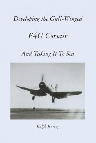Book Developing the Gull-Winged F4U Corsair - And Taking It To Sea Ralph Harvey