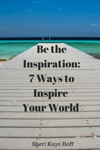 Книга Be the Inspiration: 7 Ways to Inspire Your World Sheri Kaye Hoff