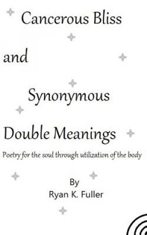 Könyv Cancerous Bliss and Synonymous Double Meanings: Poetry for the soul through utilization of the body Ryan K Fuller