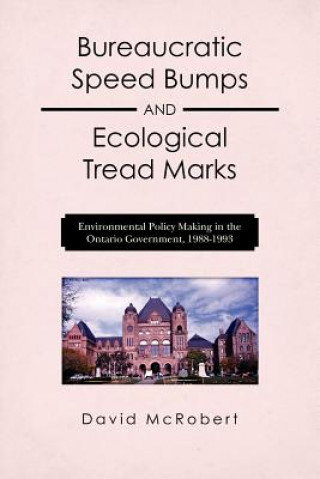 Könyv Bureaucratic Speed Bumps and Ecological Tread Marks: Environmental Policy Making in the Ontario Government, 1988-1993 MR David McRobert