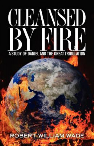 Kniha Cleansed by Fire: A Study of Daniel and the Great Tribulation Robert William Wade