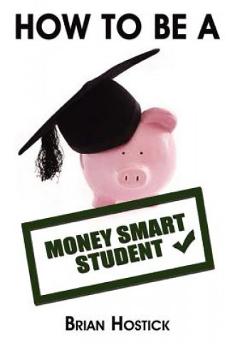 Kniha How to Be A Money Smart Student: Practical and useful tips, tricks and insights into surviving financially as a full time student away from home. Brian Hostick