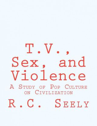 Kniha T.V., Sex, and Violence: A Study of Pop Culture on Civilization R C Seely