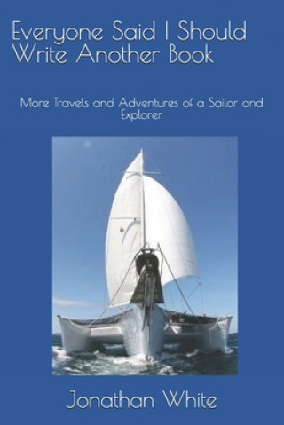 Könyv Everyone Said I Should Write Another Book: More Travels and Adventures of a Sailor and Explorer Jonathan White