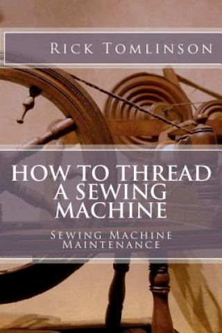 Knjiga How to Thread a Sewing Machine: Sewing Machine Maintenance MR Rick Tomlinson Sr
