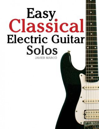 Könyv Easy Classical Electric Guitar Solos: Featuring Music of Brahms, Mozart, Beethoven, Tchaikovsky and Others. in Standard Notation and Tablature. Javier Marco