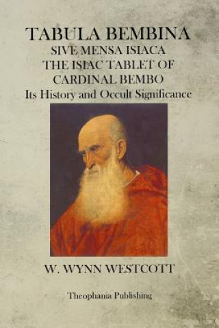Kniha Tabula Bembina: SIVE MENSA ISIACA THE ISIAC TABLET OF CARDINAL BEMBO Its History and Occult Significance W Wynn Westcott