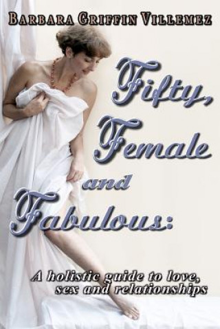 Kniha Fifty, Female & Fabulous: A Holistic Guide to Love, Sex & Relationships Barbara Griffin Villemez MS