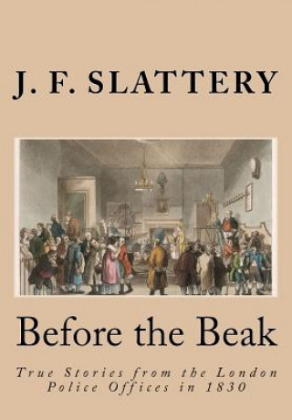 Carte Before the Beak: True stories from the London police offices in 1830 J F Slattery