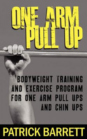 Kniha One Arm Pull Up: Bodyweight Training And Exercise Program For One Arm Pull Ups And Chin Ups Patrick Barrett