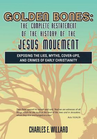 Könyv Golden Bones: The Complete Restatement of the History of the Jesus Movement: Exposing the Lies, Myths, Cover-Ups, and Crimes of Earl Charles E Willard