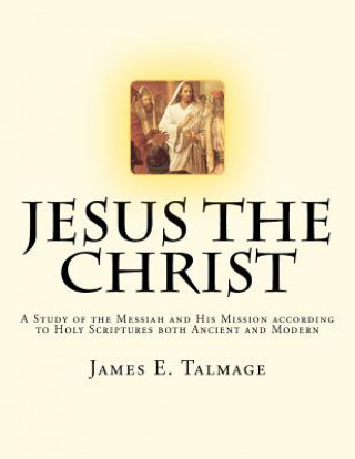 Kniha Jesus the Christ: A Study of the Messiah and His Mission according to Holy Scriptures both Ancient and Modern James E Talmage