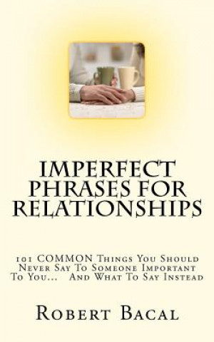 Könyv ImPerfect Phrases For Relationships: 101 COMMON Things You Should Never Say To Someone Important To You... And What To Say Instead Robert Bacal