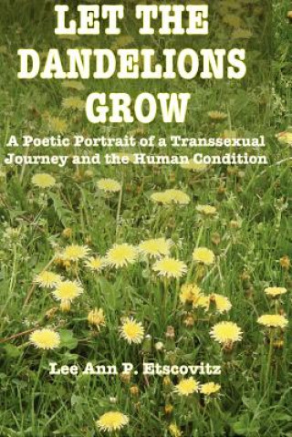 Carte Let the Dandelions Grow: A Poetic Portrait of a Transsexual Journey and the Human Condition Lee Ann P Etscovitz Ed D