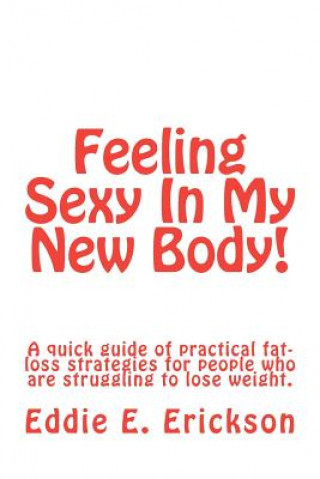 Kniha Feeling Sexy In My New Body!: A Quick Guide Of Practical, Fat-Loss Strategies For People Who Are Struggling To Lose Weight Eddie E Erickson