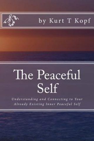 Kniha The Peaceful Self: Understanding and Connecting to Your Already Existing Inner Peaceful Self Kurt T Kopf