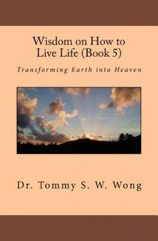 Książka Wisdom on How to Live Life (Book 5): Transforming Earth into Heaven Dr Tommy S W Wong