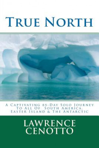 Książka True North: A Captivating 85-Day Solo Journey To All of South America & Easter Island & The Antarctic Lawrence Arthur Cenotto V