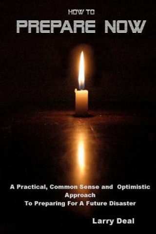 Knjiga How to Prepare Now: A Practical, Common Sense and Optimistic Approach to Preparing for a Future Disaster Larry W Deal