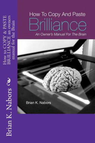 Knjiga How to "COPY & PASTE BRILLIANCE" An owners manual for the brain Brian Keith Nabors