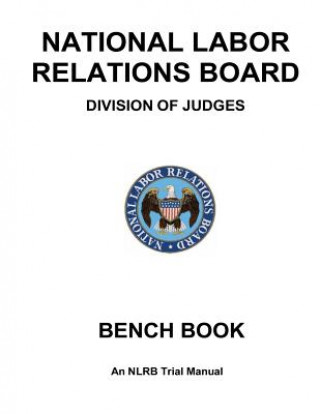 Könyv National Labor Relations Board Division of Judges: BENCH BOOK: An NLRB Trial Manual United States Government