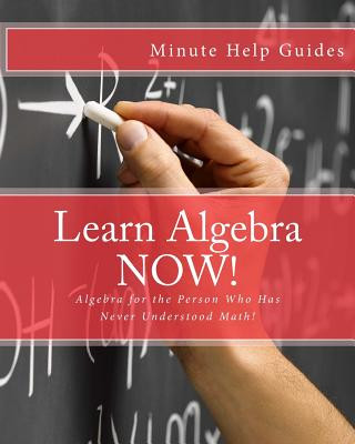 Book Learn Algebra NOW!: Algebra for the Person Who Has Never Understood Math! Minute Help Guides