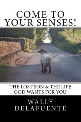 Könyv Come To Your Senses!: The Lost Son & The Life God Wants For You! Wally De La Fuente
