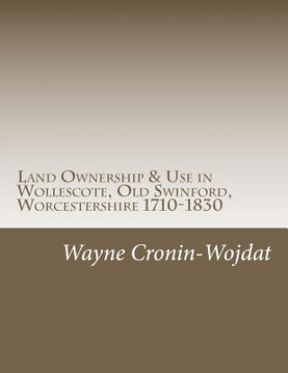 Könyv Land Ownership & Use in Wollescote, Old Swinford, Worcestershire 1710-1830: Transcripts of various documents dated between 1710 to 1830 relating to th Wayne Piotr Cronin-Wojdat