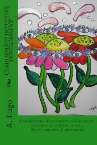 Könyv Clair What? Intuitive Development: Understanding: Clairvoyance, Clairessences, Clairsentience, Clairgustance, Claircognizance, Clairaudience A Lugo Phd