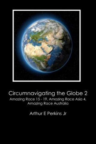 Kniha Circumnavigating the Globe 2: Amazing Race 15-19, Amazing Race Asia 4, Amazing Race Australia: Amazing Race 15 - 19, Amazing Race Asia 4, Amazing Ra Arthur E Perkins Jr