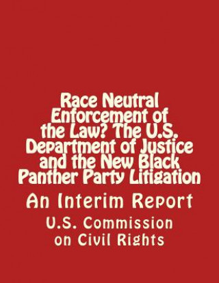Könyv Race Neutral Enforcement of the Law? The U.S. Department of Justice and the New Black Panther Party Litigation: An Interim Report U S Commission on Civil Rights