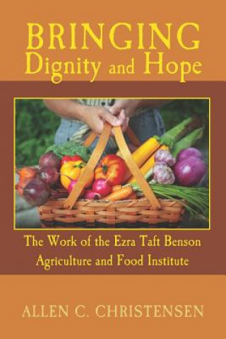 Kniha Bringing Dignity and Hope: The Work of the Ezra Taft Benson Agriculture and Food Institute Allen C Christensen