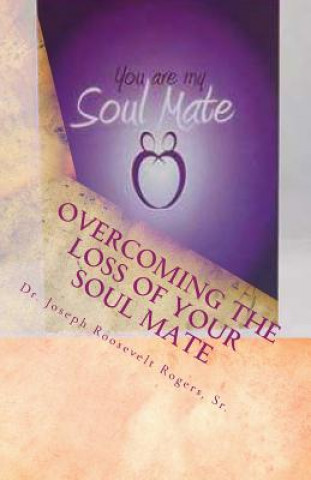 Carte Overcoming The Loss Of Your Soul Mate: Relevant Insights Dealing With How To Grapple With The Lost Of Sr Dr Joseph R Rogers