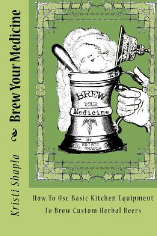 Książka Brew Your Medicine: How To Use Basic Kitchen Equipment To Brew Custom Herbal Beers Kristi Shapla