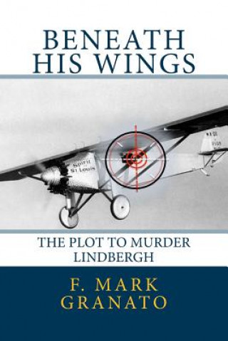 Kniha Beneath His Wings: The Plot To Murder Lindbergh F Mark Granato