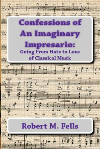 Kniha Confessions of An Imaginary Impresario: : Going From Hate to Love of Classical Music Robert M Fells