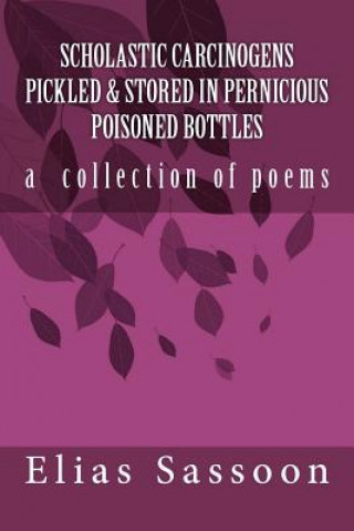 Könyv Scholastic Carcinogens Pickled & Stored In Pernicious Poisoned Bottles: The Collected Poems Elias Sassoon