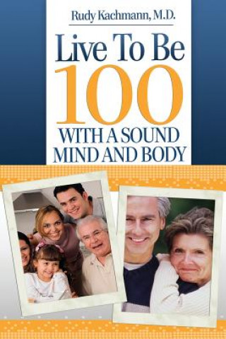 Kniha Live To Be 100: With a Sound Mind and Body Dr Rudy Kachmann