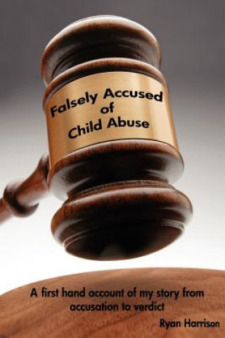 Carte Falsely Accused of Child Abuse: A first hand account of my story from accusation to verdict Ryan Harrison