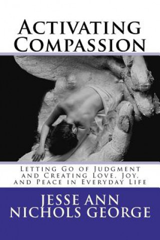 Kniha Activating Compassion: Letting Go of Judgment and Creating Love, Joy, and Peace in Everyday Life Jesse Ann Nichols George