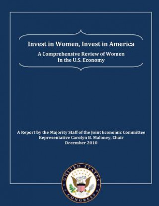 Carte Invest in Women, Invest in America: A Comprehensive Review of Women in the U.S. Economy: A Report by the Majority Staff of the Joint Economic Committe U S Governmen Joint Economic Committee