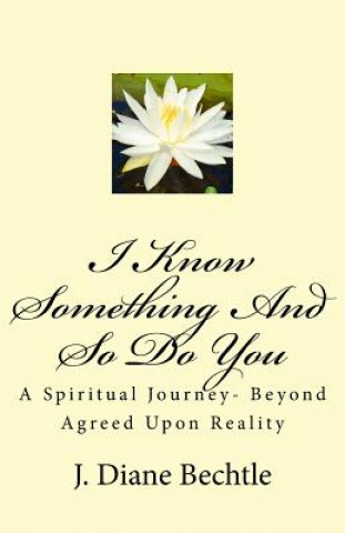Carte I Know Something And So Do You: A Spiritual Journey-Reality Beyond Agreed Upon Reality J Diane Bechtle