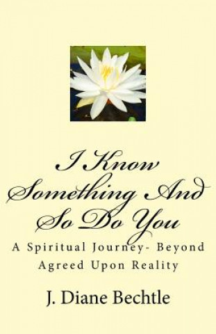 Kniha I Know Something And So Do You: A Spiritual Journey-Reality Beyond Agreed Upon Reality J Diane Bechtle