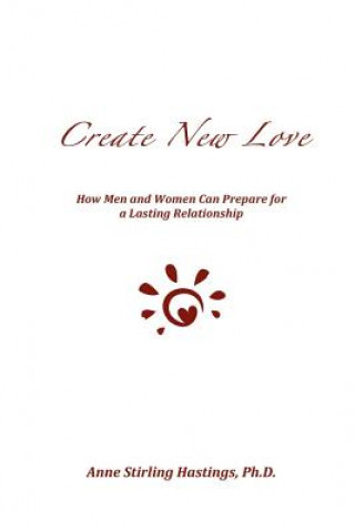 Książka Create New Love: How Men and Women can Prepare for a Lasting Relationship Anne Stirling Hastings