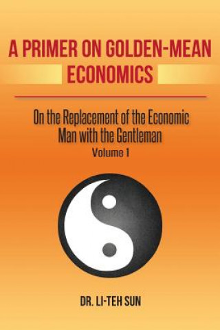 Knjiga A Primer on Golden-Mean Economics: On the Replacement of the Economic Man with the Gentleman Dr Li Sun