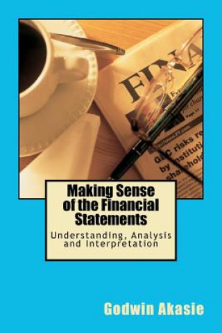 Könyv Making Sense of the Financial Statements: Understanding, Analysis and Interpretation MR Godwin Akasie