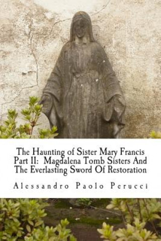 Книга The Haunting of Sister Mary Francis Part II: Magdalena Tomb Sisters And The Everlasting Sword Of Restoration Alessandro Paolo Perucci