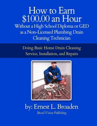 Kniha How to Earn $100.00 an Hour, Without a High School Diploma or a GED as a Non-Licensed Plumbing Drain Cleaning Technician: Basic home drain cleaning, m Ernest L Broaden