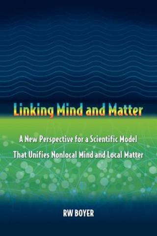 Książka Linking Mind and Matter: A new perspective for a scientific model that unifies nonlocal mind and local matter R W Boyer